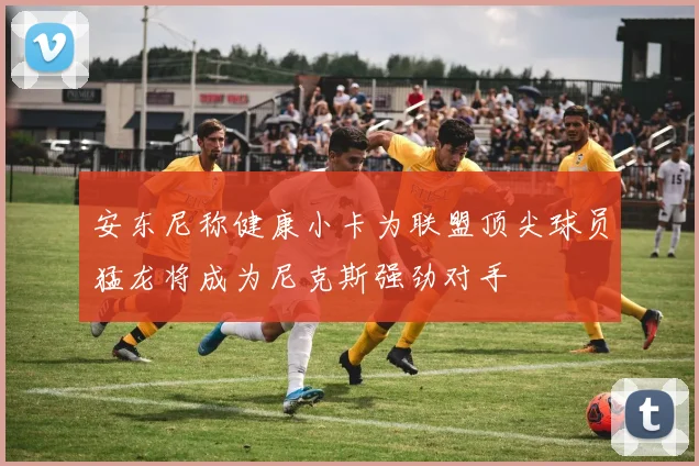 安东尼称健康小卡为联盟顶尖球员猛龙将成为尼克斯强劲对手