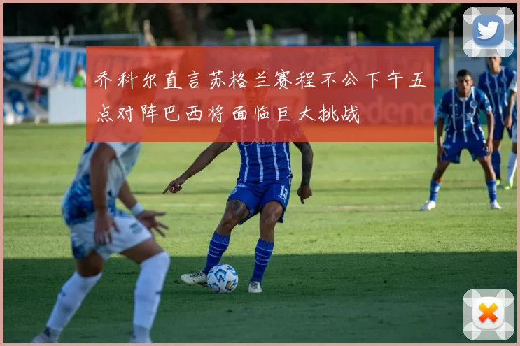 乔科尔直言苏格兰赛程不公下午五点对阵巴西将面临巨大挑战