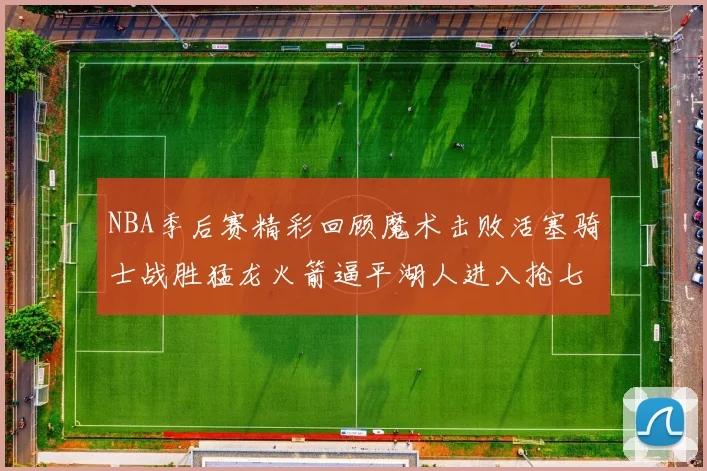 NBA季后赛精彩回顾魔术击败活塞骑士战胜猛龙火箭逼平湖人进入抢七大战