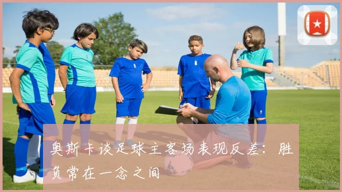 奥斯卡谈足球主客场表现反差：胜负常在一念之间