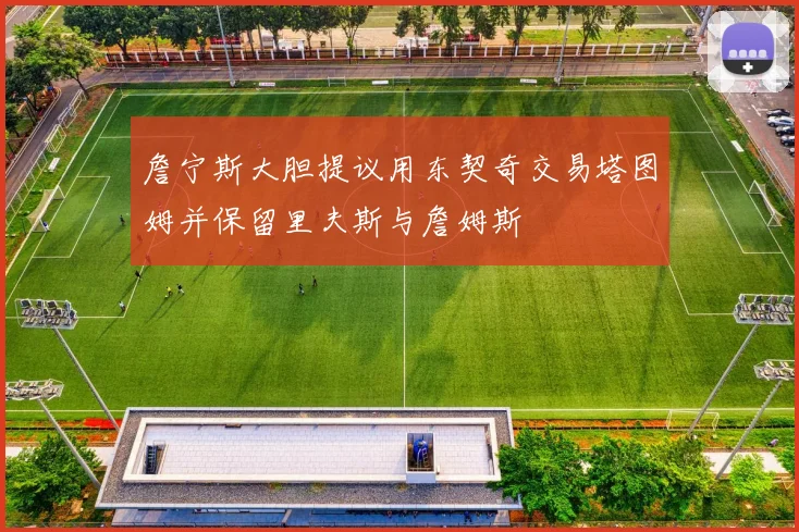 詹宁斯大胆提议用东契奇交易塔图姆并保留里夫斯与詹姆斯