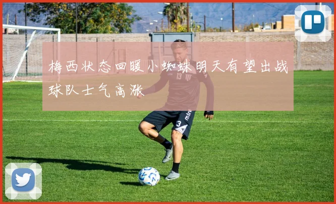 梅西状态回暖小蜘蛛明天有望出战球队士气高涨