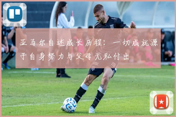 亚马尔自述成长历程：一切成就源于自身努力与父母无私付出