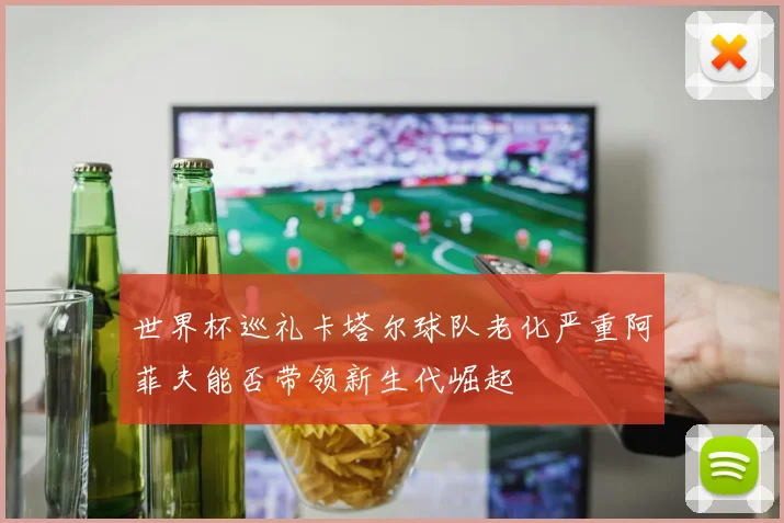 世界杯巡礼卡塔尔球队老化严重阿菲夫能否带领新生代崛起