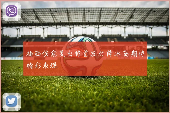 梅西伤愈复出将首发对阵冰岛期待精彩表现