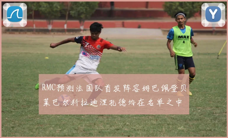 RMC预测法国队首发阵容姆巴佩登贝莱巴尔科拉迪涅孔德均在名单之中