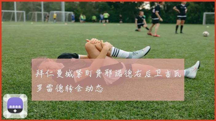 拜仁曼城紧盯费耶诺德右后卫吉瓦罗雷德转会动态