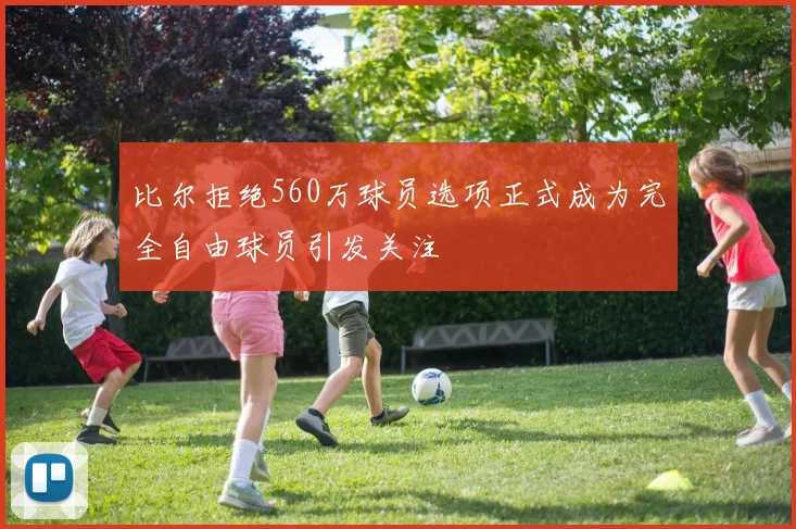 比尔拒绝560万球员选项正式成为完全自由球员引发关注