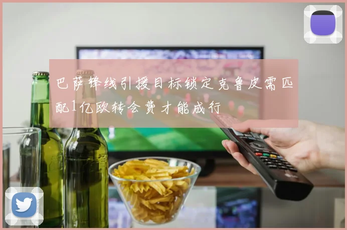巴萨锋线引援目标锁定克鲁皮需匹配1亿欧转会费才能成行