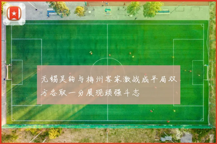 无锡吴钩与梅州客家激战成平局双方各取一分展现顽强斗志