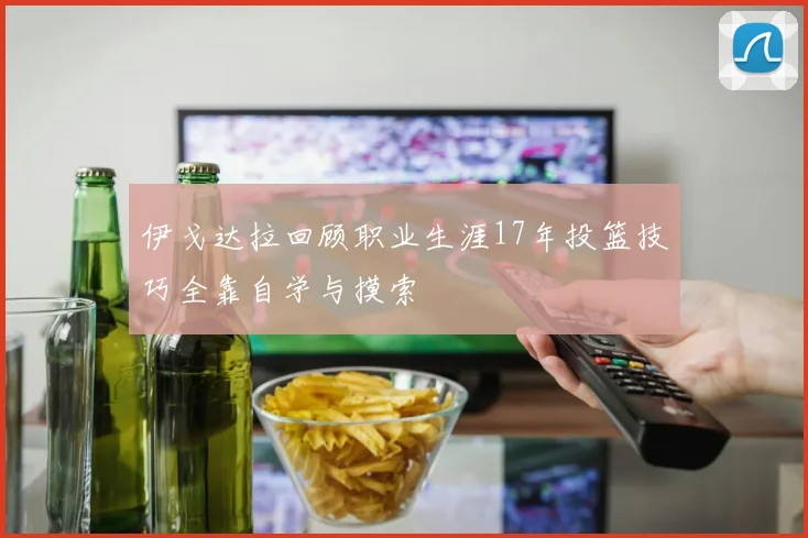 伊戈达拉回顾职业生涯17年投篮技巧全靠自学与摸索