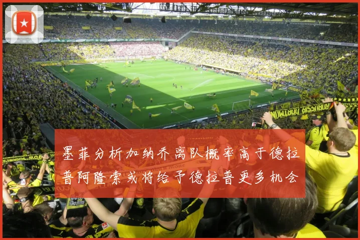 墨菲分析加纳乔离队概率高于德拉普阿隆索或将给予德拉普更多机会